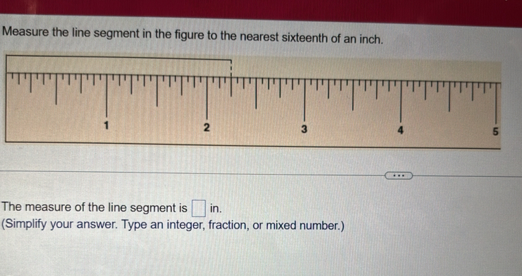 Measure the line segment in the figure to the nearest sixteenth of an inch. 
5 
The measure of the line segment is □ in. 
(Simplify your answer. Type an integer, fraction, or mixed number.)