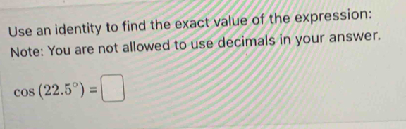 Use an identity to find the exact value of the expression: 
Note: You are not allowed to use decimals in your answer.
cos (22.5°)=□