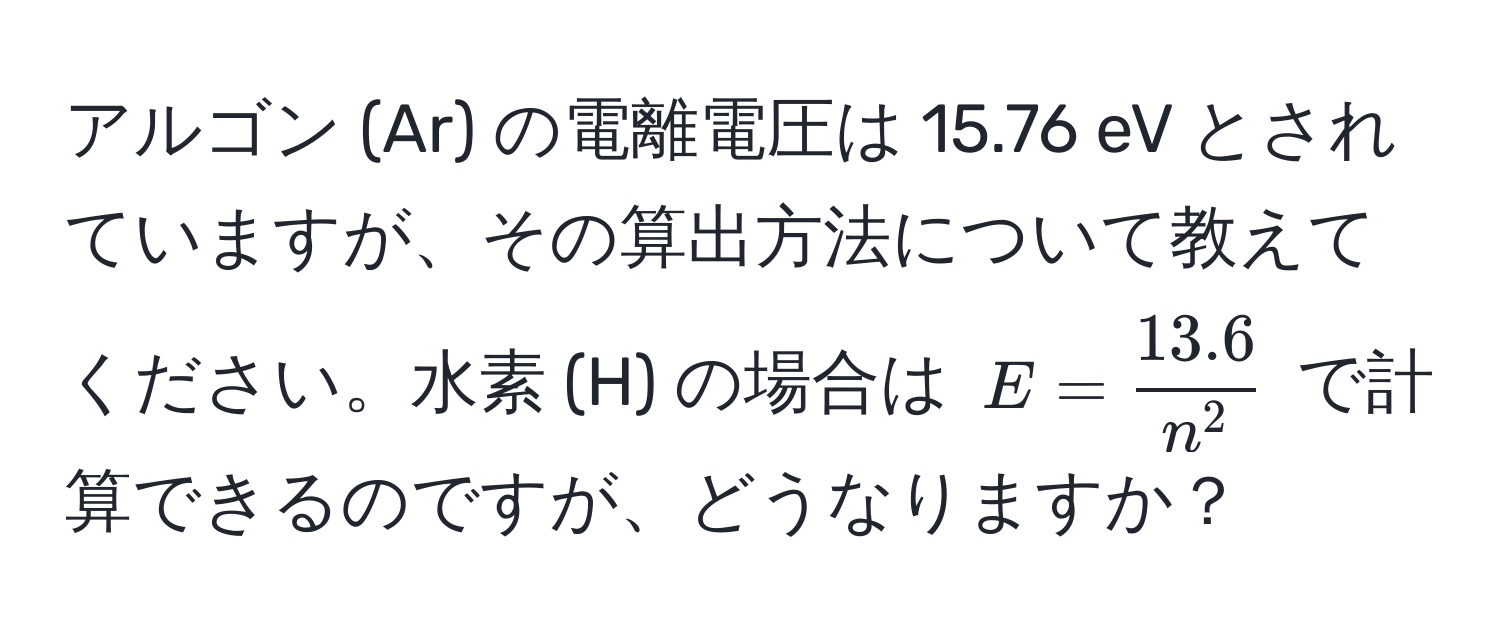 アルゴン (Ar) の電離電圧は 15.76 eV とされていますが、その算出方法について教えてください。水素 (H) の場合は ( E = frac13.6n^2 ) で計算できるのですが、どうなりますか？