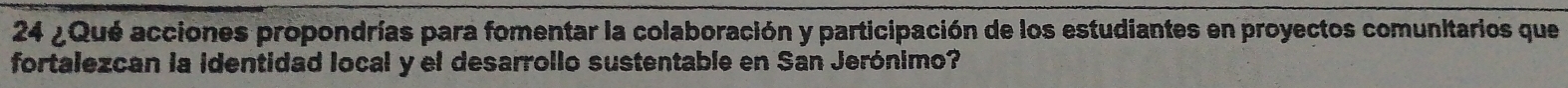 24 ¿Qué acciones propondrías para fomentar la colaboración y participación de los estudiantes en proyectos comunitarios que 
fortalezcan la identidad local y el desarrollo sustentable en San Jerónimo?