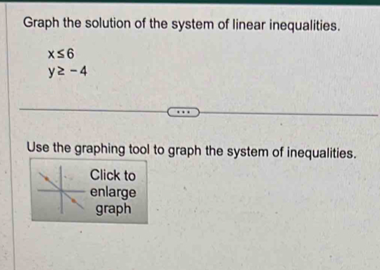 Graph the solution of the system of linear inequalities.
x≤ 6
y≥ -4
Use the graphing tool to graph the system of inequalities. 
Click to 
enlarge 
graph