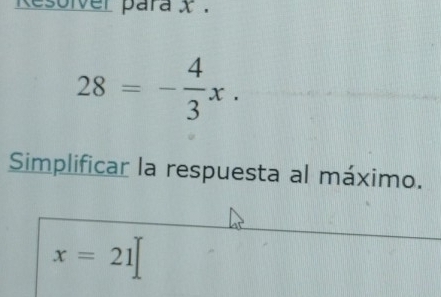 Resolver para x.
28=- 4/3 x. 
Simplificar la respuesta al máximo.
x=21