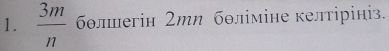 3m/n  бθлегін 2ти бθліміне келтірініз.