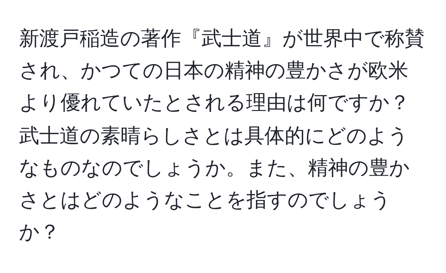 新渡戸稲造の著作『武士道』が世界中で称賛され、かつての日本の精神の豊かさが欧米より優れていたとされる理由は何ですか？武士道の素晴らしさとは具体的にどのようなものなのでしょうか。また、精神の豊かさとはどのようなことを指すのでしょうか？