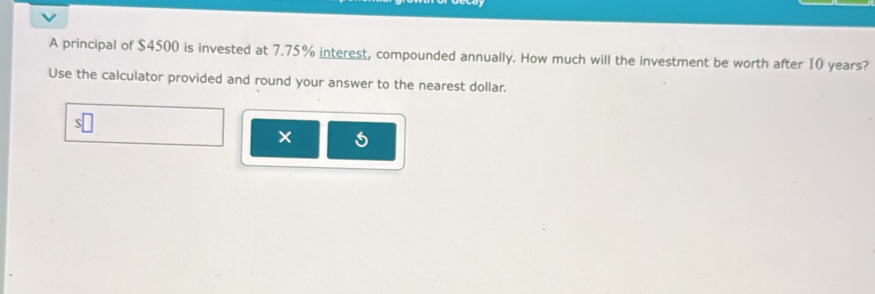 A principal of $4500 is invested at 7.75% interest, compounded annually. How much will the investment be worth after 10 years? 
Use the calculator provided and round your answer to the nearest dollar.
s□
× U