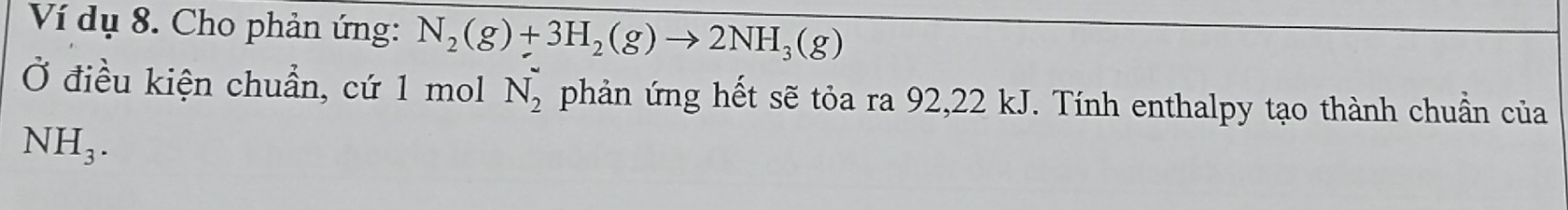 Ví dụ 8. Cho phản ứng: N_2(g)+3H_2(g)to 2NH_3(g)
Ở điều kiện chuẩn, cứ 1 mol N_2^((sim) phản ứng hết sẽ tỏa ra 92, 22 kJ. Tính enthalpy tạo thành chuẩn của
NH_3).