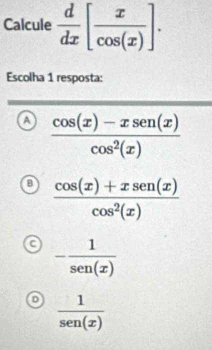 Calcule  d/dx [ x/cos (x) ]. 
Escolha 1 resposta:
a  (cos (x)-xsen (x))/cos^2(x) 
a  (cos (x)+xsen (x))/cos^2(x) 
a - 1/sen(x) 
D  1/sen(x) 