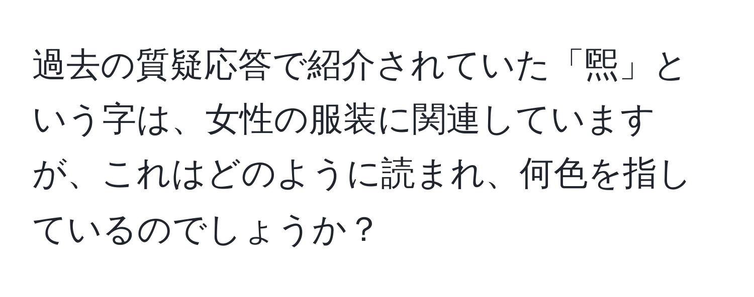 過去の質疑応答で紹介されていた「煕」という字は、女性の服装に関連していますが、これはどのように読まれ、何色を指しているのでしょうか？