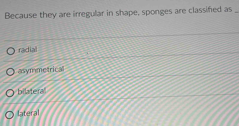 Because they are irregular in shape, sponges are classifed as_
radial
asymmetrical
bilateral
lateral