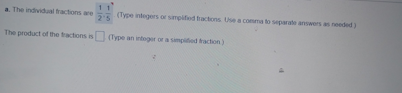 The individual fractions are  1/2 ,  1/5  (Type integers or simplified fractions. Use a comma to separate answers as needed.) 
The product of the fractions is □. (Type an integer or a simplified fraction.)