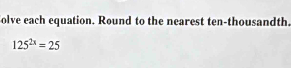 Solve each equation. Round to the nearest ten-thousandth.
125^(2x)=25