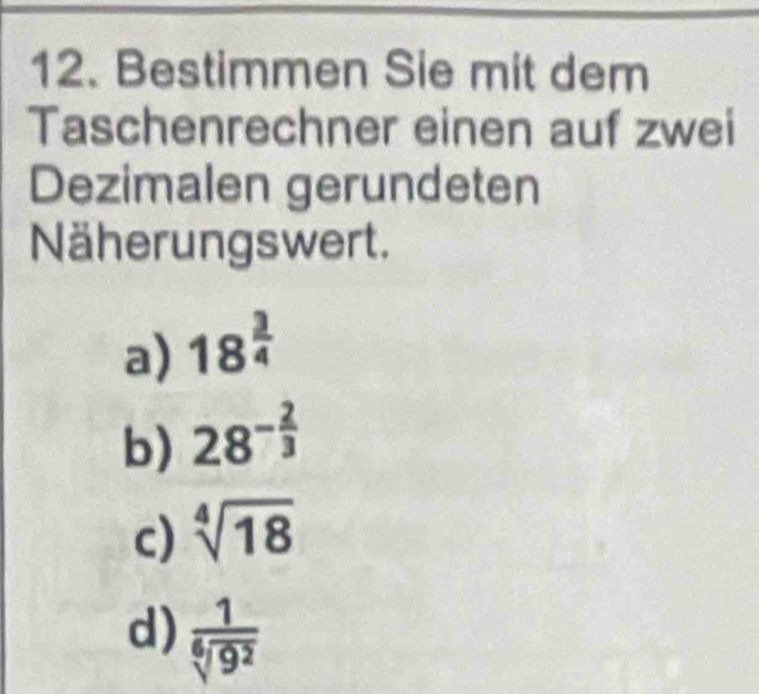 Bestimmen Sie mit dem
Taschenrechner einen auf zwei
Dezimalen gerundeten
Näherungswert.
a) 18^(frac 3)4
b) 28^(-frac 2)3
c) sqrt[4](18)
d)  1/sqrt[6](9^2) 