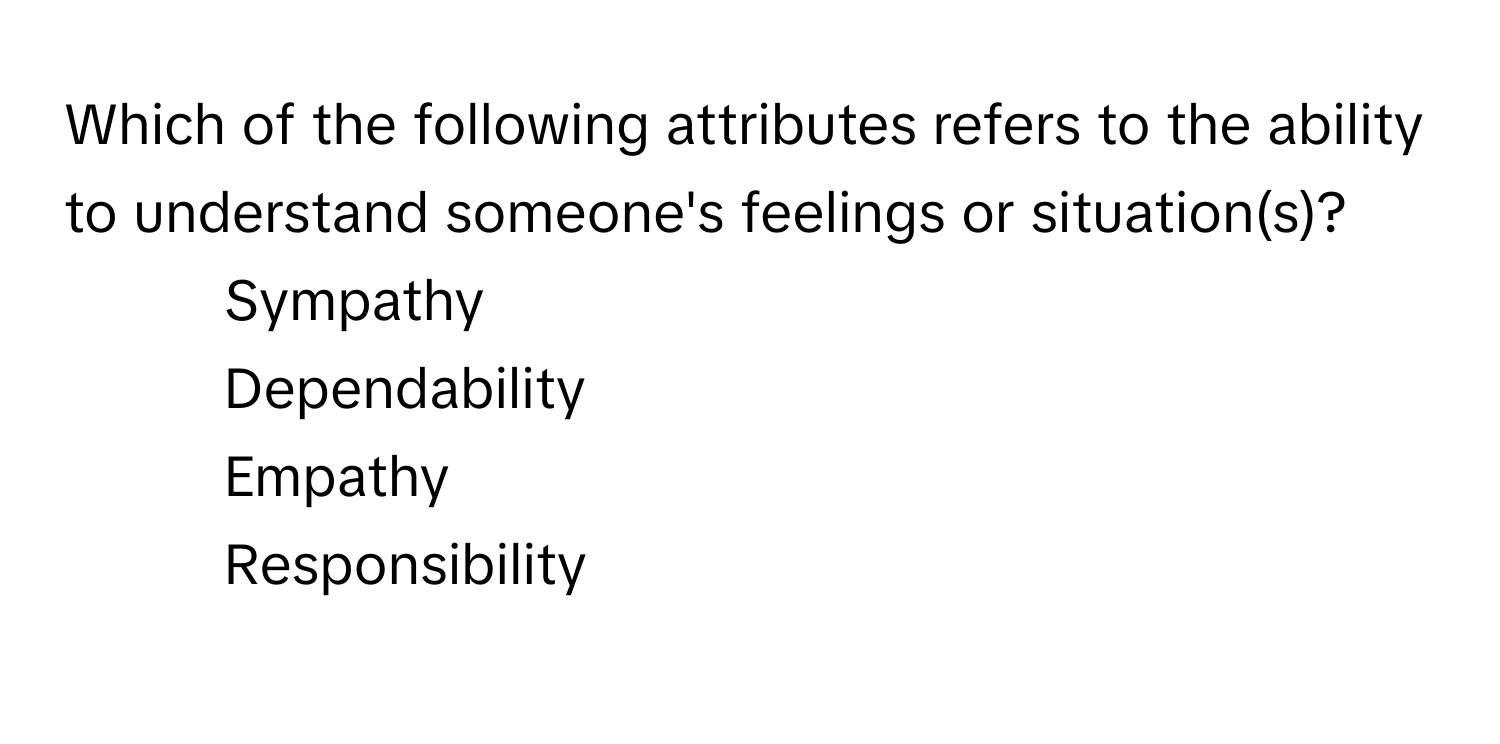 Which of the following attributes refers to the ability to understand someone's feelings or situation(s)?

1) Sympathy
2) Dependability
3) Empathy
4) Responsibility