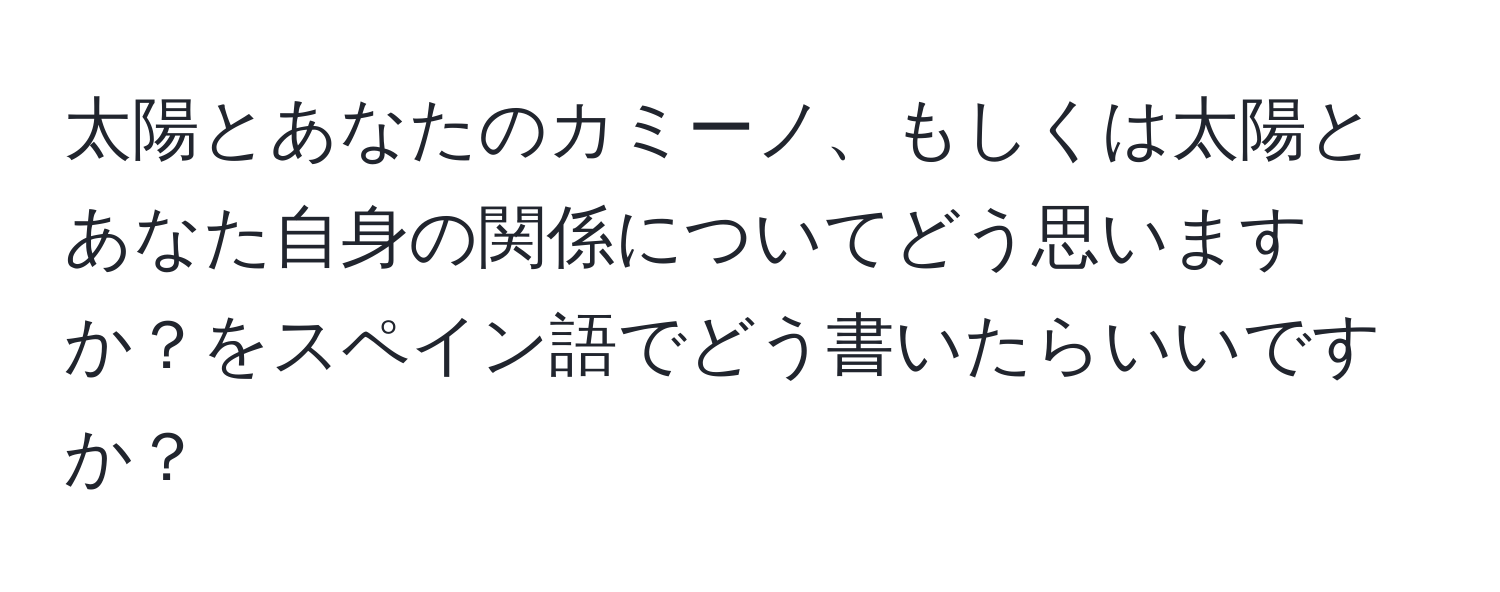 太陽とあなたのカミーノ、もしくは太陽とあなた自身の関係についてどう思いますか？をスペイン語でどう書いたらいいですか？