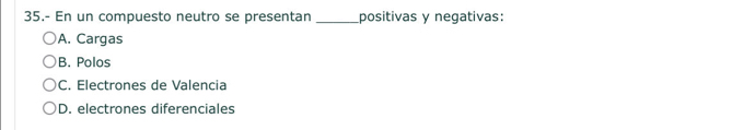 35.- En un compuesto neutro se presentan _positivas y negativas:
A. Cargas
B. Polos
C. Electrones de Valencia
D. electrones diferenciales