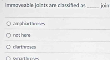 Immoveable joints are classified as _join
amphiarthroses
not here
diarthroses
synarthroses