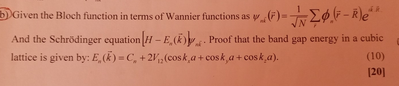 Given the Bloch function in terms of Wannier functions as V_nk(overline r)= 1/sqrt(N) sumlimits _rphi _n(overline r-overline R)e^(ioverline k)
R 
And the Schrödinger equation [H-E_n(vector k)]y_noverline k. Proof that the band gap energy in a cubic 
lattice is given by: E_n(vector k)=C_n+2V_12(cos k_xa+cos k_ya+cos k_za). (10) 
[20]