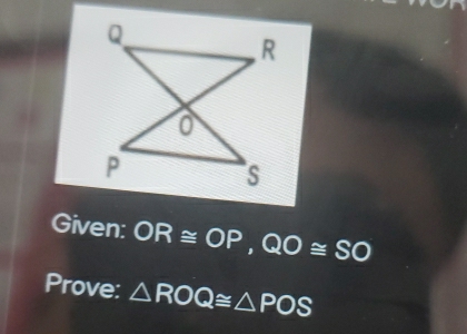 Q
, R
0
P
S
Given: OR≌ OP, QO≌ SO
Prove: △ ROQ≌ △ POS