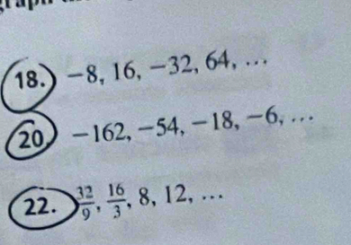 18.) -8, 16, -32, 64, … 
20 -162, -54, -18, −6, … 
22. ) 32/9 ,  16/3 ,.8. 12, ···