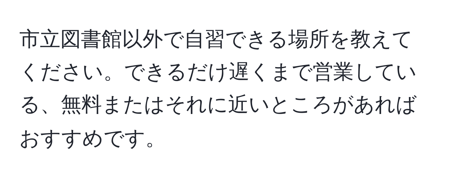 市立図書館以外で自習できる場所を教えてください。できるだけ遅くまで営業している、無料またはそれに近いところがあればおすすめです。