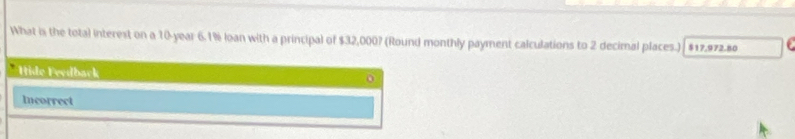 What is the total interest on a 10-year 6.1% loan with a principal of $32,000? (Round monthly payment calculations to 2 decimal places.) | $17,972.80
Itide Feedback 
Incorrect