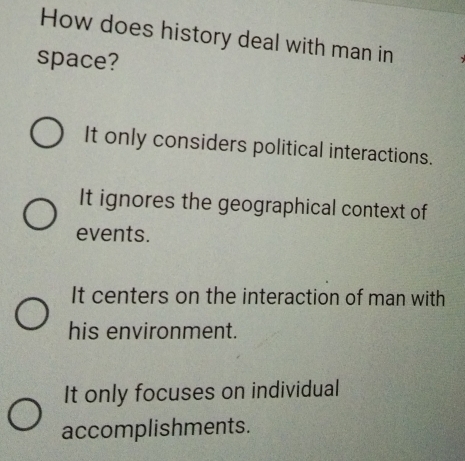 How does history deal with man in
space?
It only considers political interactions.
It ignores the geographical context of
events.
It centers on the interaction of man with
his environment.
It only focuses on individual
accomplishments.