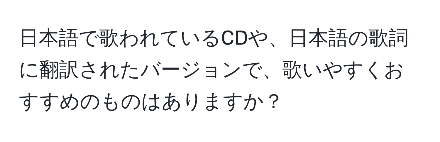 日本語で歌われているCDや、日本語の歌詞に翻訳されたバージョンで、歌いやすくおすすめのものはありますか？