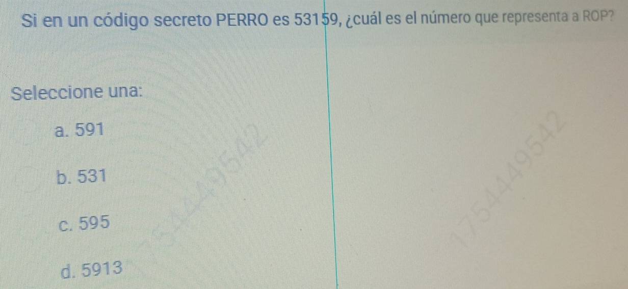 Si en un código secreto PERRO es 53159, ¿cuál es el número que representa a ROP?
Seleccione una:
a. 591
b. 531
c. 595
d. 5913