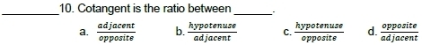 Cotangent is the ratio between _.
a.  adjacent/opposite  b.  hypotenuse/adjacent  C.  hypotenuse/opposite  d.  opposite/adjacent 