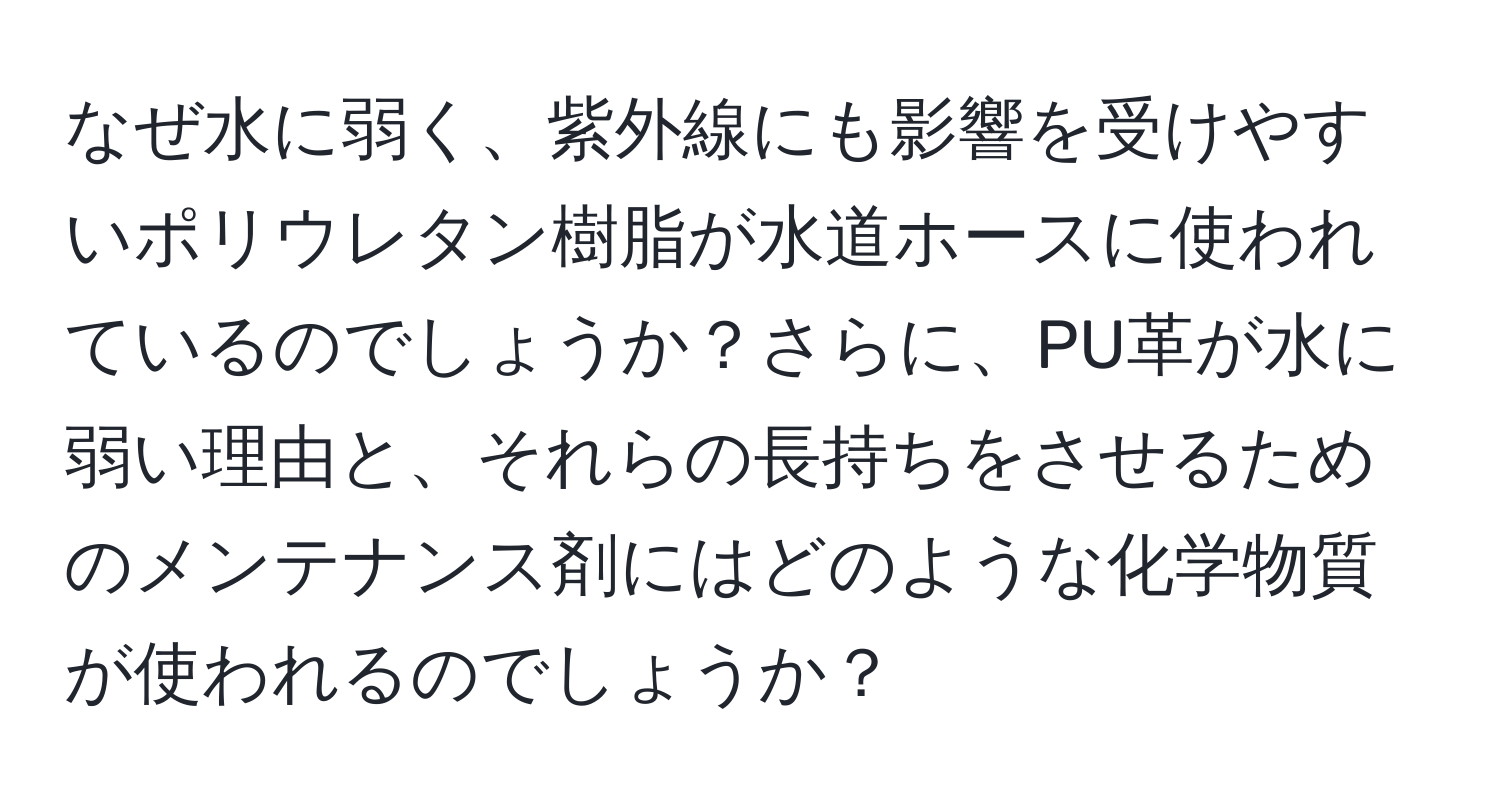 なぜ水に弱く、紫外線にも影響を受けやすいポリウレタン樹脂が水道ホースに使われているのでしょうか？さらに、PU革が水に弱い理由と、それらの長持ちをさせるためのメンテナンス剤にはどのような化学物質が使われるのでしょうか？