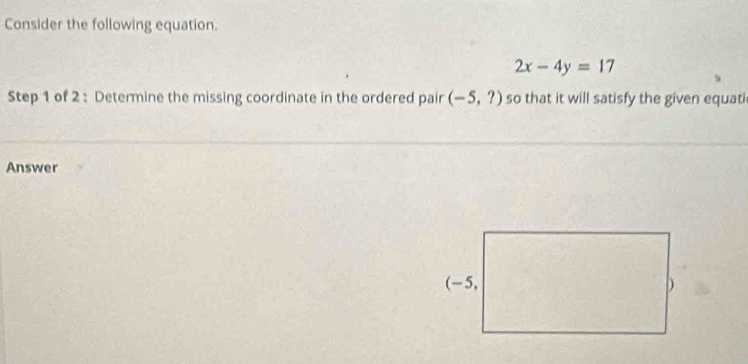 Consider the following equation.
2x-4y=17
Step 1 of 2: Determine the missing coordinate in the ordered pair (-5,?) so that it will satisfy the given equati 
Answer