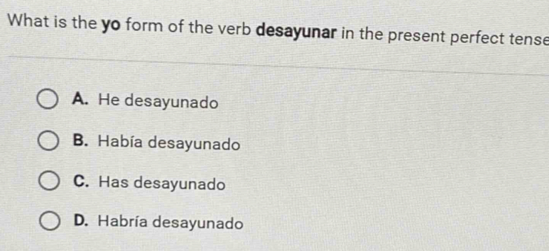 What is the yo form of the verb desayunar in the present perfect tense
A. He desayunado
B. Había desayunado
C. Has desayunado
D. Habría desayunado