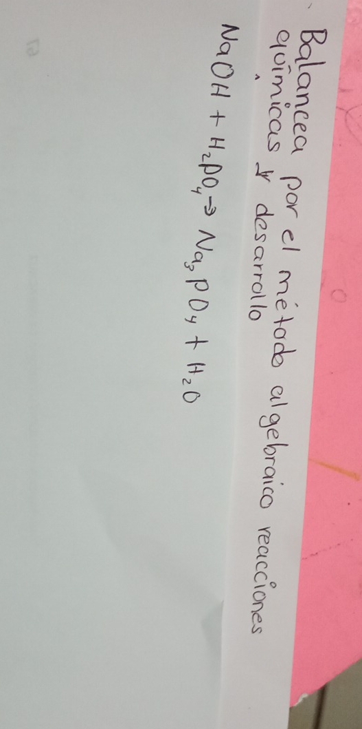 Balancea porel metod algebraico reacciones 
guimicas y desarrollo
NaOH+H_2PO_4to Na_3PO_4+H_2O