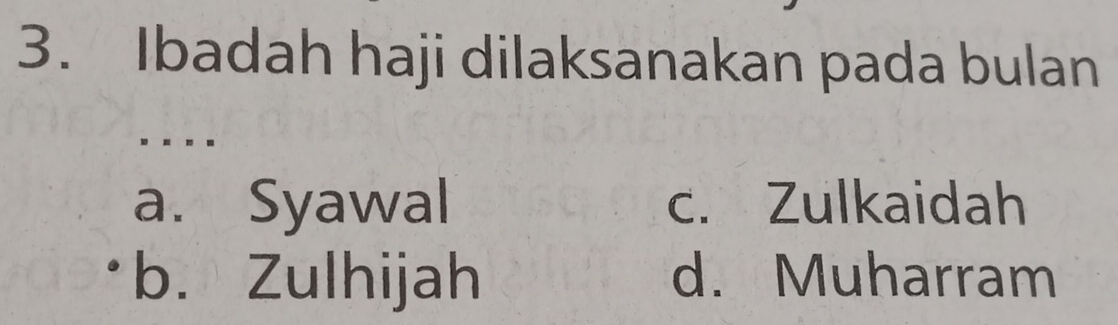 Ibadah haji dilaksanakan pada bulan
a. Syawal c. Zulkaidah
b. Zulhijah d. Muharram