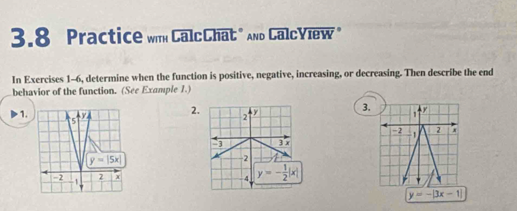 3.8 Practice wih CalcChat " And CalcYiew "
In Exercises 1-6, determine when the function is positive, negative, increasing, or decreasing. Then describe the end
behavior of the function. (See Example 1.)
2.
3.
1.
y=-|3x-1|