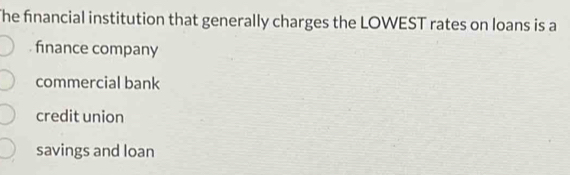 The financial institution that generally charges the LOWEST rates on loans is a
finance company
commercial bank
credit union
savings and loan