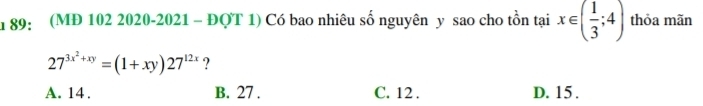 89: (MĐ 102 2020-2021 - ĐQT 1) Có bao nhiêu số nguyên y sao cho tồn tại x∈ ( 1/3 ;4) thỏa mãn
27^(3x^2)+xy=(1+xy)27^(12x) ?
A. 14. B. 27. C. 12. D. 15.