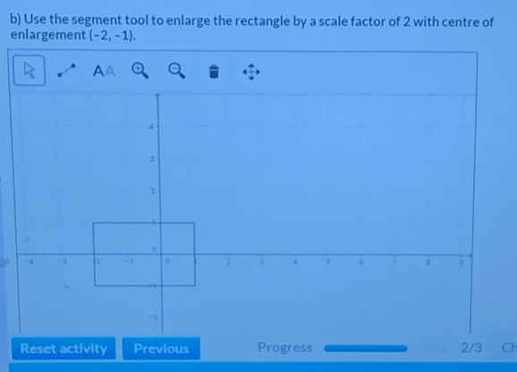 Use the segment tool to enlarge the rectangle by a scale factor of 2 with centre of 
enlargement (-2,-1). 
Reset activity Previous Progress Ch