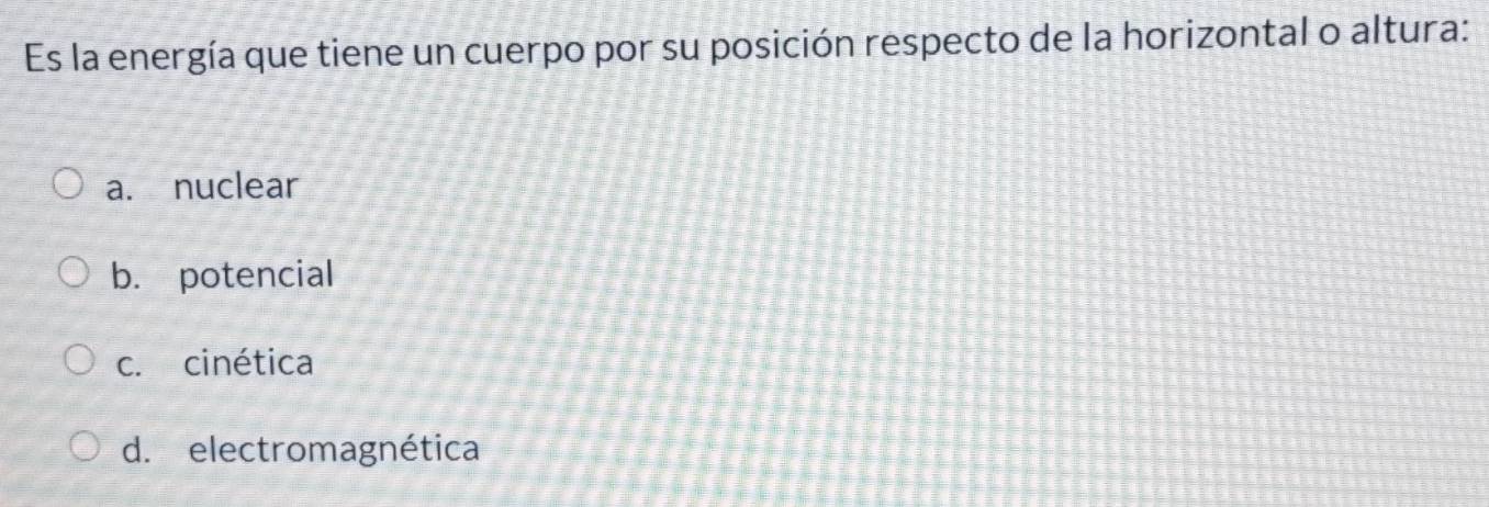 Es la energía que tiene un cuerpo por su posición respecto de la horizontal o altura:
a. nuclear
b. potencial
c. cinética
d. electromagnética