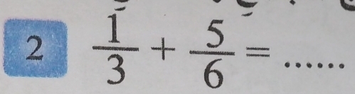 2  1/3 + 5/6 = _