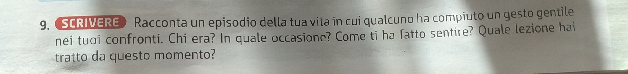 (SCRIVERE) Racconta un episodio della tua vita in cui qualcuno ha compiuto un gesto gentile 
nei tuoi confronti. Chi era? In quale occasione? Come ti ha fatto sentire? Quale lezione hai 
tratto da questo momento?