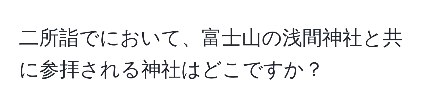 二所詣でにおいて、富士山の浅間神社と共に参拝される神社はどこですか？