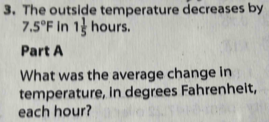 The outside temperature decreases by
7.5°F In 1 1/5  hours. 
Part A 
What was the average change in 
temperature, in degrees Fahrenheit, 
each hour?