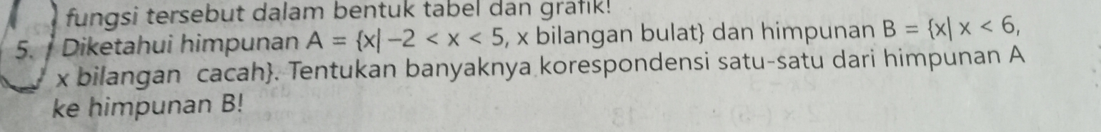 fungsi tersebut dalam bentuk tabel dan grafik! 
5. / Diketahui himpunan A= x|-2 , x bilangan bulat dan himpunan B= x|x<6</tex>,
x bilangan cacah. Tentukan banyaknya korespondensi satu-satu dari himpunan A
ke himpunan B!