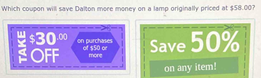 Which coupon will save Dalton more money on a lamp originally priced at $58.00?
$30.00 on purchases Save 50%
OFF of $50 or 
more 
on any item!