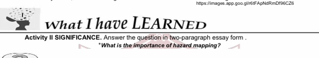 What I have LEARNED 
Activity II SIGNIFICANCE. Answer the question in two-paragraph essay form . 
*What is the importance of hazard mapping?