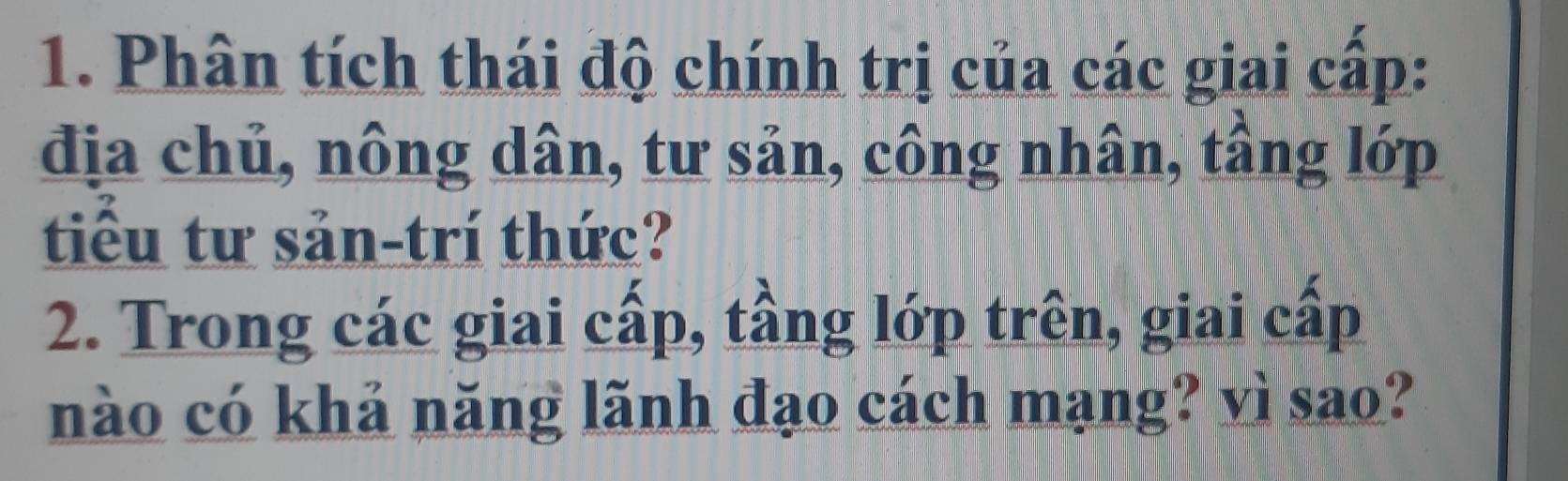 Phân tích thái độ chính trị của các giai cấp: 
địa chủ, nông dân, tư sản, công nhân, tầng lớp 
tiểu tư sản-trí thức? 
2. Trong các giai cấp, tầng lớp trên, giai cấp 
nào có khả năng lãnh đạo cách mạng? vì sao?