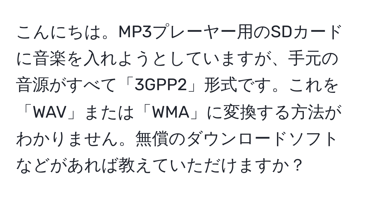 こんにちは。MP3プレーヤー用のSDカードに音楽を入れようとしていますが、手元の音源がすべて「3GPP2」形式です。これを「WAV」または「WMA」に変換する方法がわかりません。無償のダウンロードソフトなどがあれば教えていただけますか？