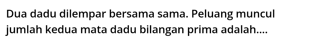 Dua dadu dilempar bersama sama. Peluang muncul 
jumlah kedua mata dadu bilangan prima adalah....