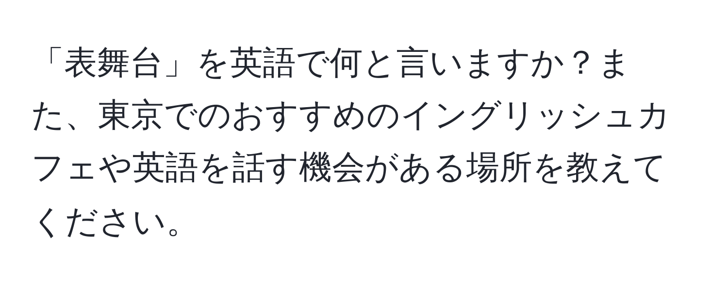 「表舞台」を英語で何と言いますか？また、東京でのおすすめのイングリッシュカフェや英語を話す機会がある場所を教えてください。